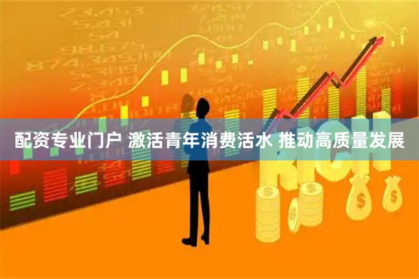 配资专业门户 激活青年消费活水 推动高质量发展