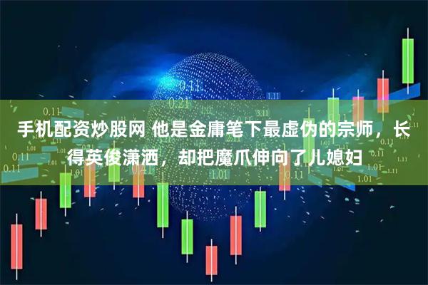 手机配资炒股网 他是金庸笔下最虚伪的宗师，长得英俊潇洒，却把魔爪伸向了儿媳妇