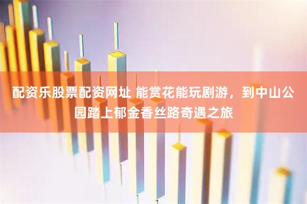 配资乐股票配资网址 能赏花能玩剧游，到中山公园踏上郁金香丝路奇遇之旅