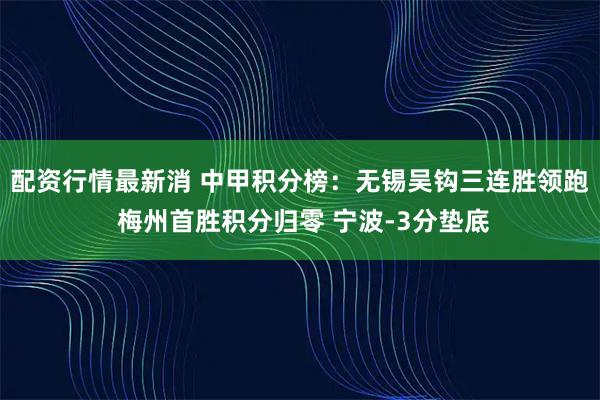 配资行情最新消 中甲积分榜：无锡吴钩三连胜领跑 梅州首胜积分归零 宁波-3分垫底