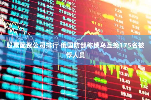 股票配资公司排行 俄国防部称俄乌互换175名被俘人员