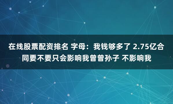 在线股票配资排名 字母：我钱够多了 2.75亿合同要不要只会影响我曾曾孙子 不影响我