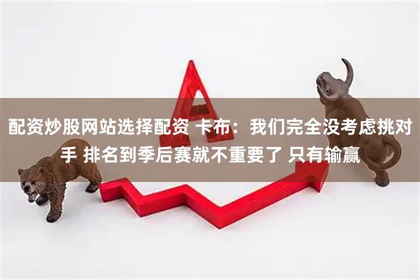配资炒股网站选择配资 卡布：我们完全没考虑挑对手 排名到季后赛就不重要了 只有输赢