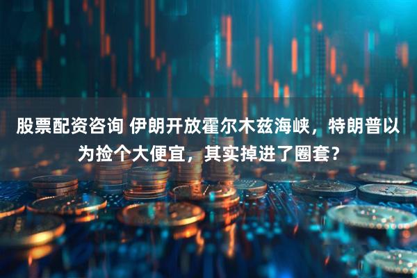 股票配资咨询 伊朗开放霍尔木兹海峡，特朗普以为捡个大便宜，其实掉进了圈套？