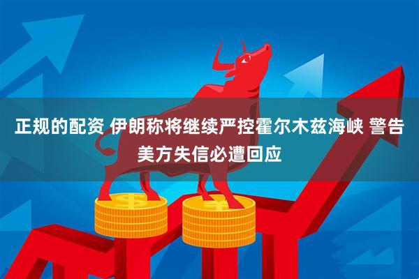 正规的配资 伊朗称将继续严控霍尔木兹海峡 警告美方失信必遭回应