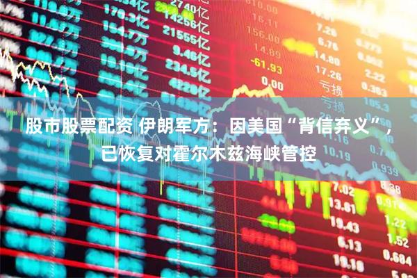 股市股票配资 伊朗军方：因美国“背信弃义”，已恢复对霍尔木兹海峡管控