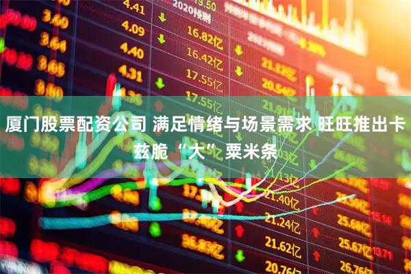 厦门股票配资公司 满足情绪与场景需求 旺旺推出卡兹脆 “大” 粟米条