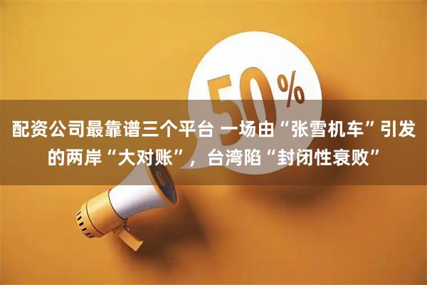 配资公司最靠谱三个平台 一场由“张雪机车”引发的两岸“大对账”，台湾陷“封闭性衰败”