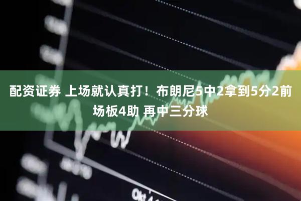 配资证券 上场就认真打！布朗尼5中2拿到5分2前场板4助 再中三分球