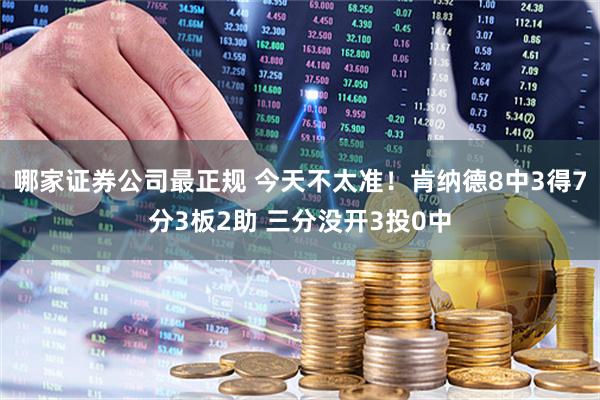 哪家证券公司最正规 今天不太准！肯纳德8中3得7分3板2助 三分没开3投0中