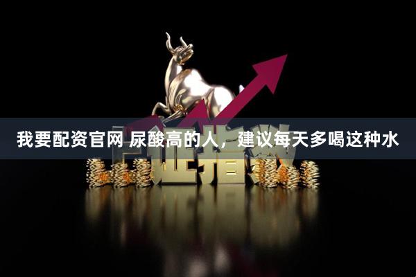 我要配资官网 尿酸高的人，建议每天多喝这种水
