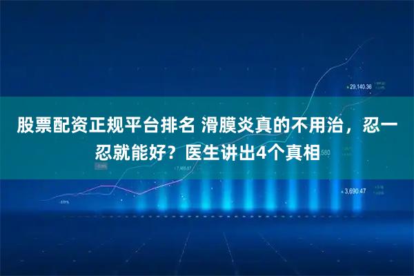 股票配资正规平台排名 滑膜炎真的不用治，忍一忍就能好？医生讲出4个真相
