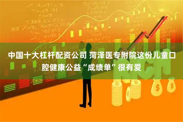 中国十大杠杆配资公司 菏泽医专附院这份儿童口腔健康公益“成绩单”很有爱