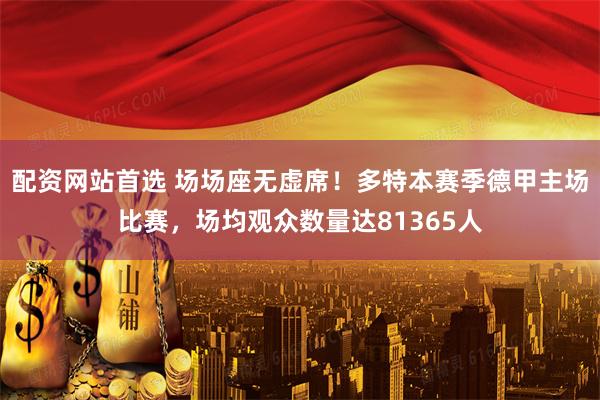 配资网站首选 场场座无虚席!多特本赛季德甲主场比赛,场均观众数量达81365人