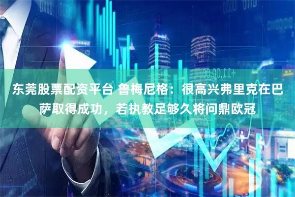 东莞股票配资平台 鲁梅尼格：很高兴弗里克在巴萨取得成功，若执教足够久将问鼎欧冠