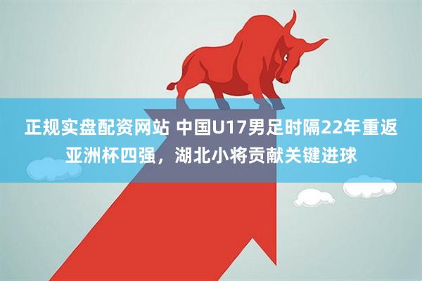 正规实盘配资网站 中国U17男足时隔22年重返亚洲杯四强，湖北小将贡献关键进球