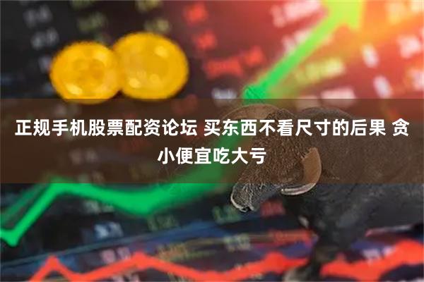 正规手机股票配资论坛 买东西不看尺寸的后果 贪小便宜吃大亏