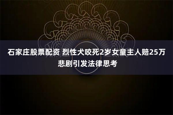 石家庄股票配资 烈性犬咬死2岁女童主人赔25万 悲剧引发法律思考