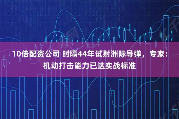 10倍配资公司 时隔44年试射洲际导弹，专家：机动打击能力已达实战标准