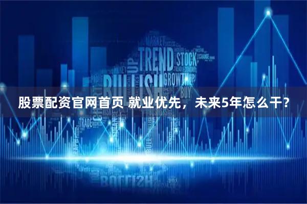 股票配资官网首页 就业优先，未来5年怎么干？