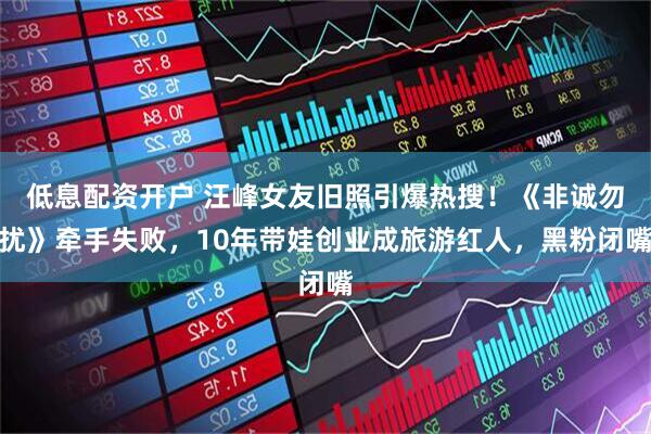 低息配资开户 汪峰女友旧照引爆热搜！《非诚勿扰》牵手失败，10年带娃创业成旅游红人，黑粉闭嘴