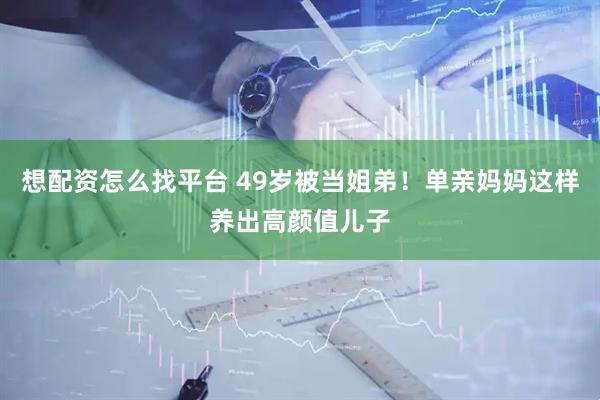 想配资怎么找平台 49岁被当姐弟！单亲妈妈这样养出高颜值儿子
