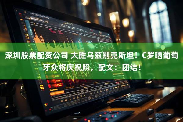 深圳股票配资公司 大胜乌兹别克斯坦！C罗晒葡萄牙众将庆祝照，配文：团结！