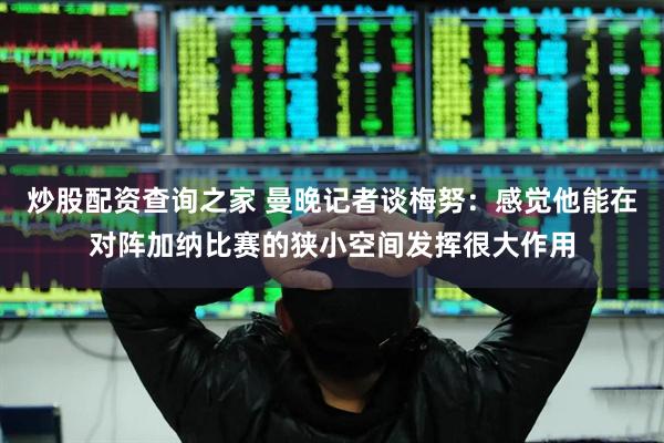 炒股配资查询之家 曼晚记者谈梅努：感觉他能在对阵加纳比赛的狭小空间发挥很大作用