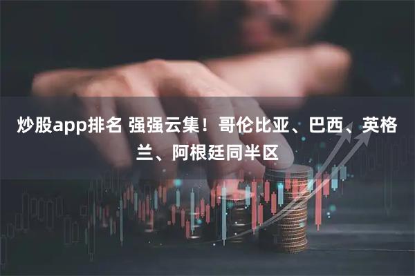 炒股app排名 强强云集！哥伦比亚、巴西、英格兰、阿根廷同半区
