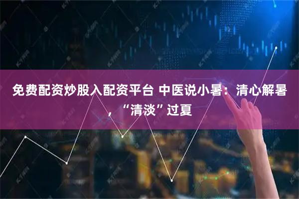 免费配资炒股入配资平台 中医说小暑：清心解暑，“清淡”过夏