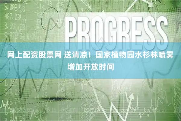网上配资股票网 送清凉！国家植物园水杉林喷雾增加开放时间