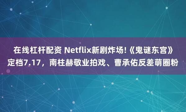 在线杠杆配资 Netflix新剧炸场!《鬼谜东宫》定档7.17，南柱赫敬业拍戏、曹承佑反差萌圈粉