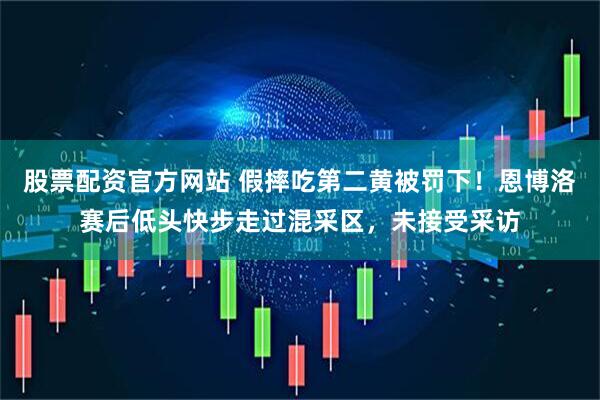 股票配资官方网站 假摔吃第二黄被罚下！恩博洛赛后低头快步走过混采区，未接受采访