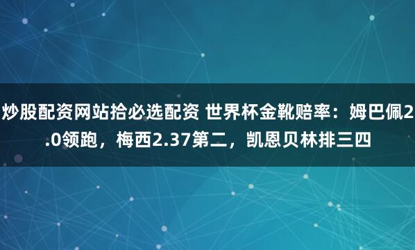 炒股配资网站拾必选配资 世界杯金靴赔率：姆巴佩2.0领跑，梅西2.37第二，凯恩贝林排三四