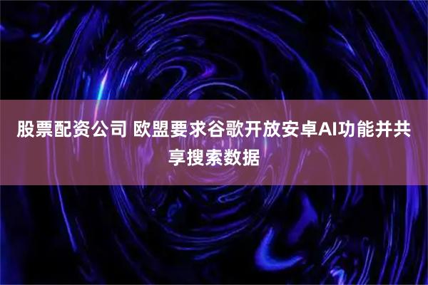 股票配资公司 欧盟要求谷歌开放安卓AI功能并共享搜索数据