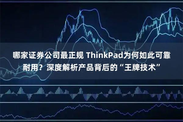 哪家证券公司最正规 ThinkPad为何如此可靠耐用？深度解析产品背后的“王牌技术”