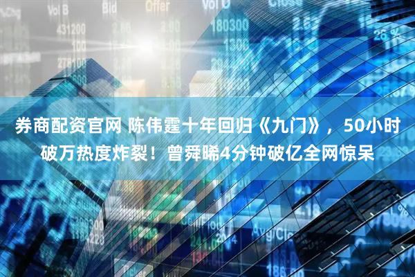 券商配资官网 陈伟霆十年回归《九门》，50小时破万热度炸裂！曾舜晞4分钟破亿全网惊呆
