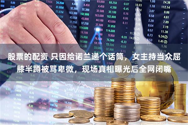 股票的配资 只因给诺兰递个话筒，女主持当众屈膝半蹲被骂卑微，现场真相曝光后全网闭嘴