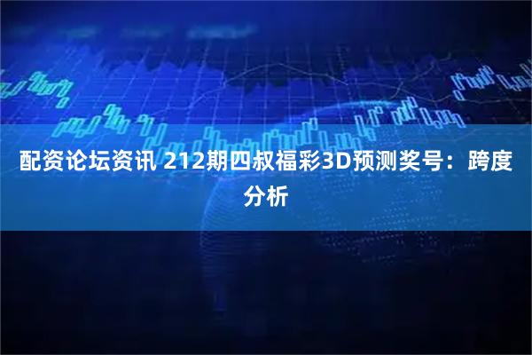 配资论坛资讯 212期四叔福彩3D预测奖号：跨度分析