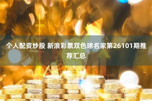个人配资炒股 新浪彩票双色球名家第26101期推荐汇总