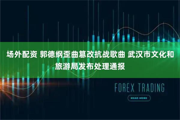 场外配资 郭德纲歪曲篡改抗战歌曲 武汉市文化和旅游局发布处理通报