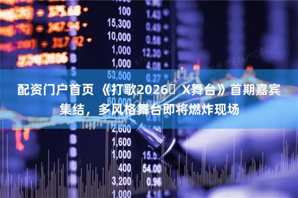 配资门户首页 《打歌2026・X舞台》首期嘉宾集结，多风格舞台即将燃炸现场