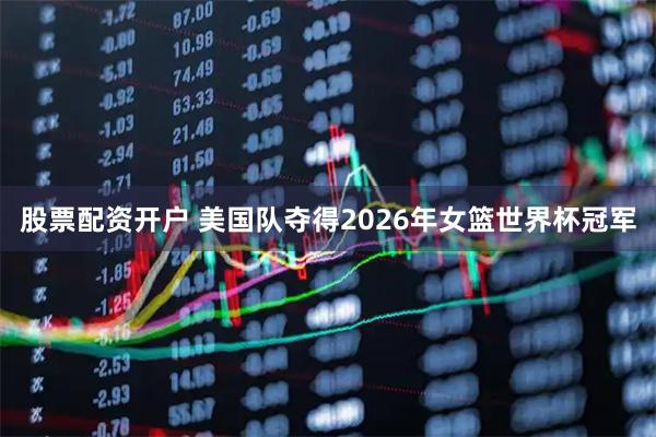 股票配资开户 美国队夺得2026年女篮世界杯冠军