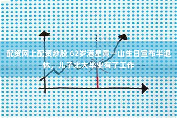 配资网上配资炒股 62岁港星黄一山生日宣布半退休，儿子北大毕业有了工作