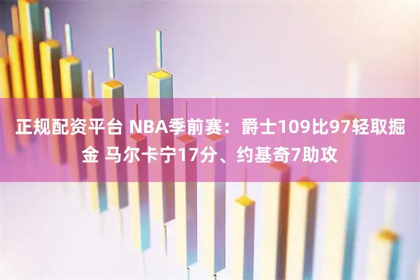正规配资平台 NBA季前赛：爵士109比97轻取掘金 马尔卡宁17分、约基奇7助攻