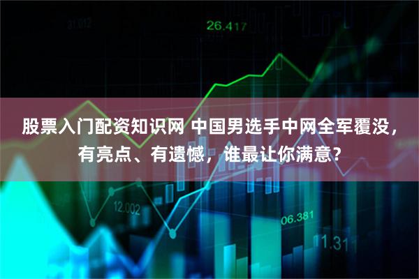 股票入门配资知识网 中国男选手中网全军覆没，有亮点、有遗憾，谁最让你满意？