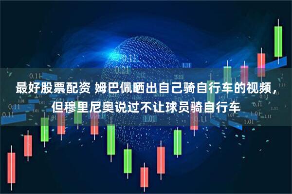 最好股票配资 姆巴佩晒出自己骑自行车的视频，但穆里尼奥说过不让球员骑自行车