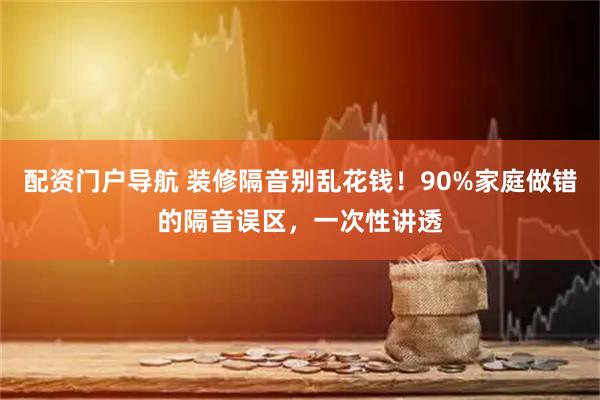 配资门户导航 装修隔音别乱花钱！90%家庭做错的隔音误区，一次性讲透