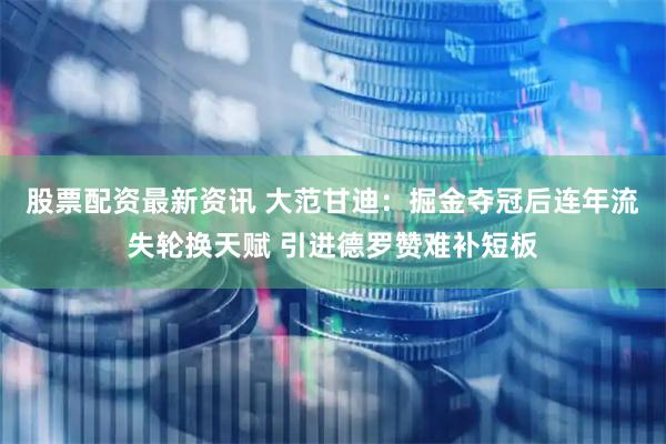 股票配资最新资讯 大范甘迪：掘金夺冠后连年流失轮换天赋 引进德罗赞难补短板