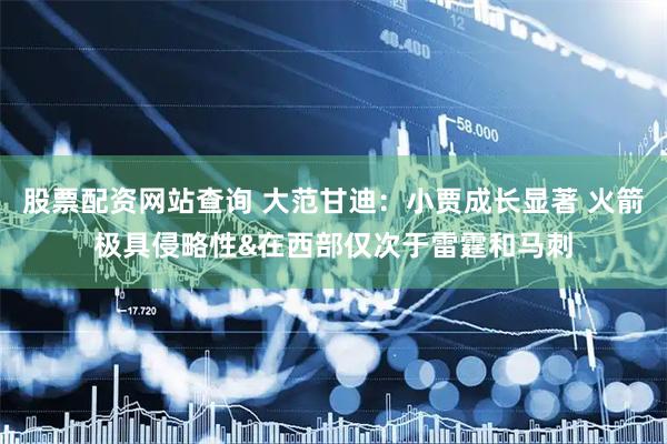 股票配资网站查询 大范甘迪：小贾成长显著 火箭极具侵略性&在西部仅次于雷霆和马刺